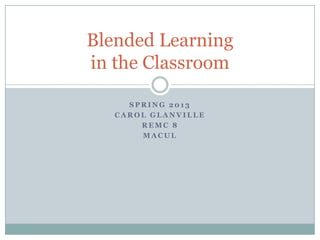 Blended Learning
in the Classroom

     SPRING 2013
   CAROL GLANVILLE
       REMC 8
       MACUL
 