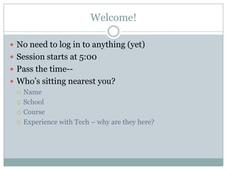 Welcome!

 No need to log in to anything (yet)
 Session starts at 5:00
 Pass the time--
 Who’s sitting nearest you?
   Name

   School

   Course

   Experience with Tech – why are they here?
 