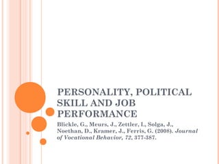 PERSONALITY, POLITICAL
SKILL AND JOB
PERFORMANCE
Blickle, G., Meurs, J., Zettler, I., Solga, J.,
Noethan, D., Kramer, J., Ferris, G. (2008). Journal
of Vocational Behavior, 72, 377-387.
 