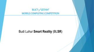 BLICT 3 “GETAH”
MOBILE COMPUTING COMPETITION
Budi Luhur Smart Reality (BLSR)
 
