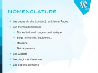 23
Nomenclature
+ Les pages du site (contenu) : articles et Pages
+ Les thèmes (templates)
   + Site institutionnel : page accueil statique
   + Blogs : mots clés / catégories...
   + Magazine
   + Thème premium
+ Les widgets
+ Les plugins (extensions)
+ Les options de thème
 