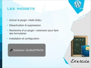 Les widgets                                      24




• Activer le plugin «Hello Dolly»
• Désactivation & suppression
• Recherche d’un plugin / extension pour faire
  des formulaires

• Installation et conﬁguration


      Extension «SLIMJETPACK»
 