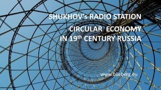 SHUKHOV’s RADIO STATION
CIRCULAR ECONOMY
IN 19th CENTURY RUSSIA
www.blieberg.eu
 