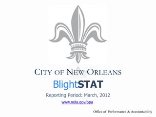 CITY OF NEW ORLEANS
     BlightSTAT
  Reporting Period: March, 2012
         www.nola.gov/opa

                            Office of Performance & Accountability
 