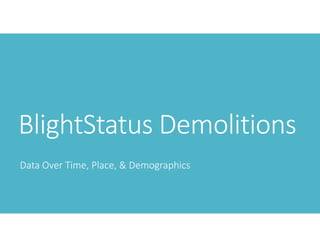 BlightStatus Demolitions
Data Over Time, Place, & Demographics
 