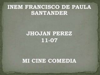 INEM FRANCISCO DE PAULA
SANTANDER
JHOJAN PEREZ
11-07
MI CINE COMEDIA
 