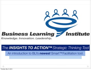 The INSIGHTS TO ACTION™ Strategic Thinking Tool
             An introduction to BLI’s newest Smart™ Facilitation tool.



Thursday, May 13, 2010
 