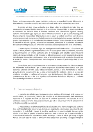 Colabora:




    Plan estratégico para la creación de un lábel de calidad en vacuno de carne en la Comarca del Litoral de la Janda


factores tan importantes como las nuevas condiciones en las que se desarrolla el ejercicio del comercio, la
internacionalización del mercado o el fortalecimiento de la tutela pública de los consumidores, entre otros.

         Un nombre, un signo, incluso un logotipo o un dibujo, o bien la combinación de todos ellos, son
elementos que sirven para identificar los productos de un fabricante, diferenciándolos en el mercado de los de
la competencia. La marca es motivo de distinción y transmite a los consumidores seguridad, calidad y
confianza por el producto y por el productor. Se da incluso la circunstancia de que los consumidores pueden
llegar a comprar la marca en lugar del producto, es decir, a adquirir un producto por el mero hecho de ser de
una marca determinada. La marca es un factor importante de competitividad, y tiene un papel importante en la
penetración de los productos en mercados exteriores. Algunas empresas, en sus estrategias, se han planteado
la utilización de una marca global, y otras la de una marca local, dependiendo de los diferentes mercados en
los que se ofrecen los productos, así como de las necesidades o estereotipos culturales de los consumidores.

        La empresas productoras deben seguir una estrategia antes de introducir su marca y los productos que
de ella se derivan, máxime si la pretensión es instaurarse en terceros países donde las costumbres, las normas
y otras circunstancias son variables y diferentes a las de nuestro país. En la actualidad existen más de 50
millones de marcas registradas en todo el mundo. La utilización de marcas permite la aplicación de un precio
más alto porque el consumidor está dispuesto a pagar un poco más a cambio de la seguridad o el prestigio que
le proporciona la marca. La empresa se nutre tanto como puede de aumentar el precio sin que dañe su cuota
de mercado.

        Otro fenómeno que con respecto a las marcas se ha detectado en los últimos años, ha sido el auge de
las denominadas "marcas blancas", que se utilizan en productos de consumo habitual como la leche y las
conservas, y también en frutos secos, bebidas refrescantes, cerveza, y otros. Normalmente se trata de
productos de gran consumo en los que se opta por comercializar los productos a través de la marca del
distribuidor o detallista. La confianza del consumidor resta depositada no en el prestigio del productor, que
generalmente no desconoce, sino en la seguridad que le transmite el distribuidor del producto. La relación
entre productor y consumidor es inexistente.




2.1 Las marcas como distintivo

       La marca ha sido definida como “el conjunto de signos distintivos del empresario, de la empresa, del
establecimiento y de los productos y servicios que son objeto de la actividad empresarial”, por la normativa de
regulación de la Propiedad Industrial. Los derechos de utilización de la marca son derechos de uso o
explotación exclusiva, derechos absolutos o de exclusión, que sólo se adquieren por virtud de la inscripción en
el Registro especial de esa propiedad.

       La marca constituye el signo más significativo de los utilizados por el empresario o productor. La marca
tiene por finalidad primordial la de crear una clientela para los productos y los servicios, proporcionando a los
consumidores el medio fácil y cómodo de identificar aquello que se proponen adquirir. La marca actúa,
además, como signo de garantía o calidad de productos o servicios nuevos, que el empresario titular ya
acreditado lanza al mercado. Todo ello se acomoda al concepto y clases de marcas que recoge la Ley de
Marcas. Así, desde la Ley de Marcas se define como "todo signo o medio que distinga o sirva para distinguir en


                                                                                                                        7
 