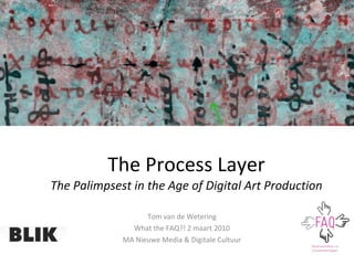 The Process Layer The Palimpsest in the Age of Digital Art Production Tom van de Wetering What the FAQ?! 2 maart 2010 MA Nieuwe Media & Digitale Cultuur 