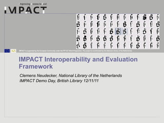 IMPACT Interoperability and Evaluation Framework Clemens Neudecker, National Library of the Netherlands IMPACT Demo Day, British Library 12/11/11 