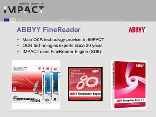 ABBYY FineReader <ul><li>Main OCR technology provider in IMPACT </li></ul><ul><li>OCR technologies experts since 30 years ...
