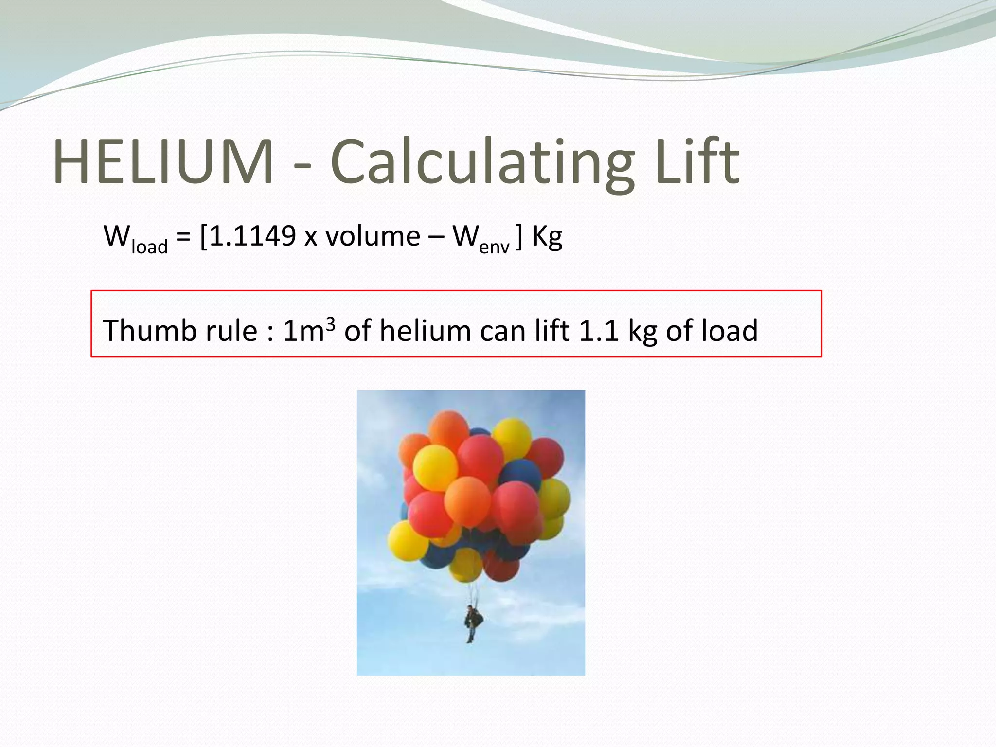 HELIUM - Calculating LiftWload= [1.1149 x volume – Wenv] KgThumb rule : 1m3 of helium can lift 1.1 kg of load