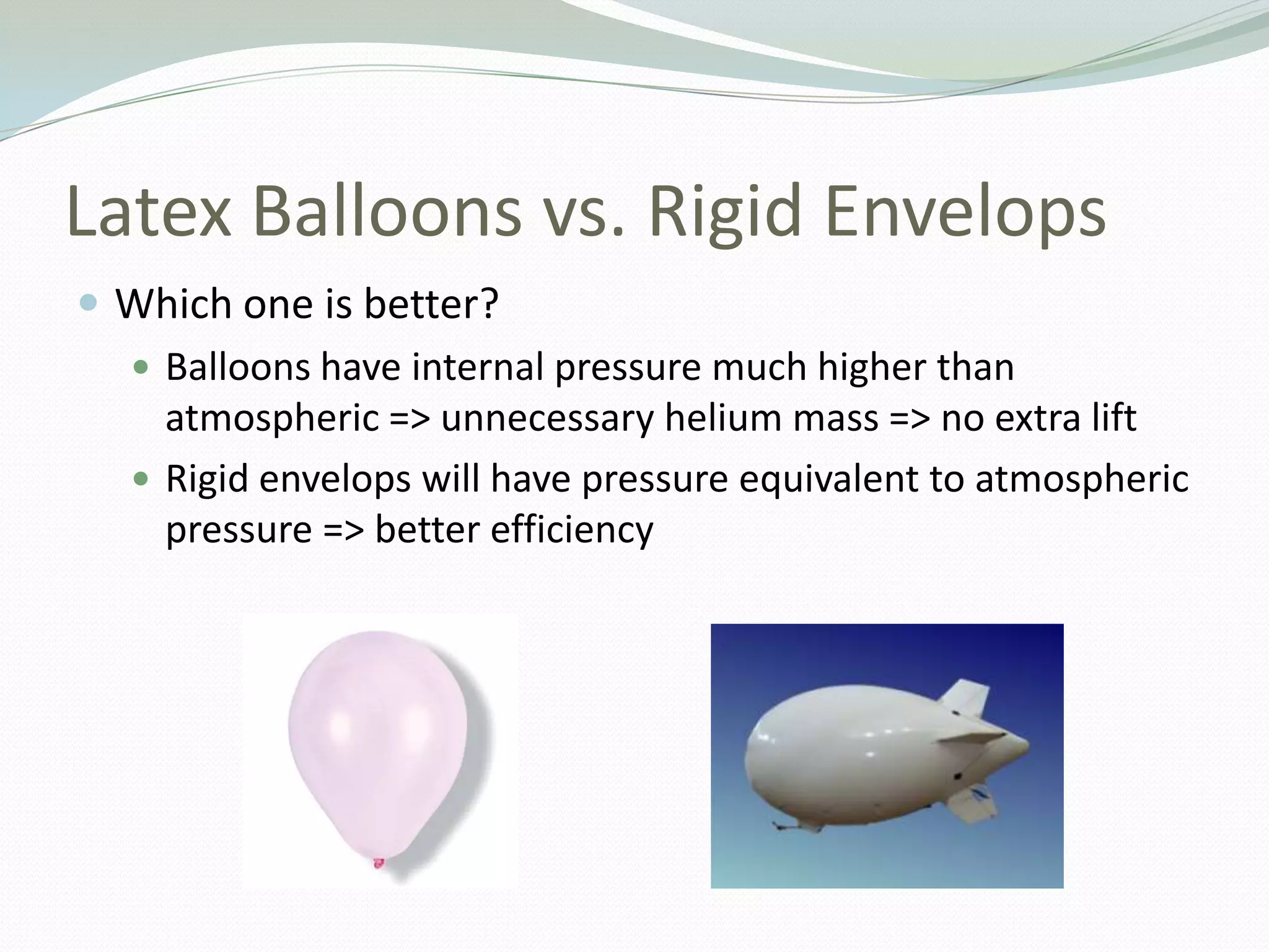 Latex Balloons vs. Rigid EnvelopsWhich one is better?Balloons have internal pressure much higher than atmospheric => unnecessary helium mass => no extra liftRigid envelops will have pressure equivalent to atmospheric pressure => better efficiency