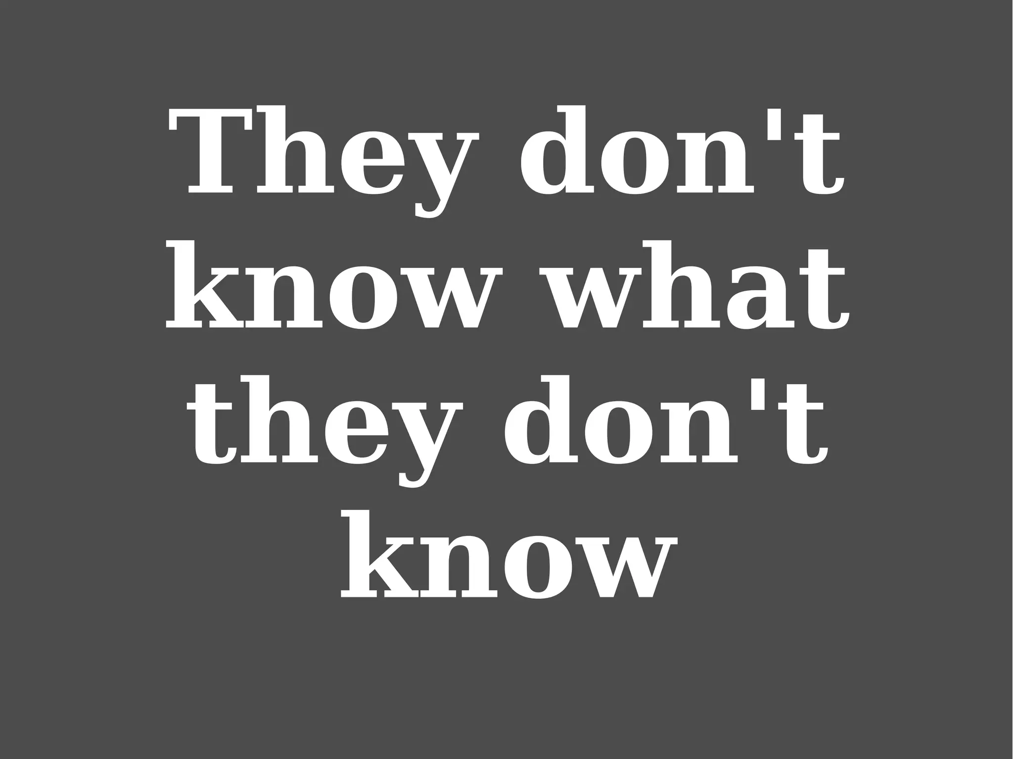 They don't
know what
they don't
know
 