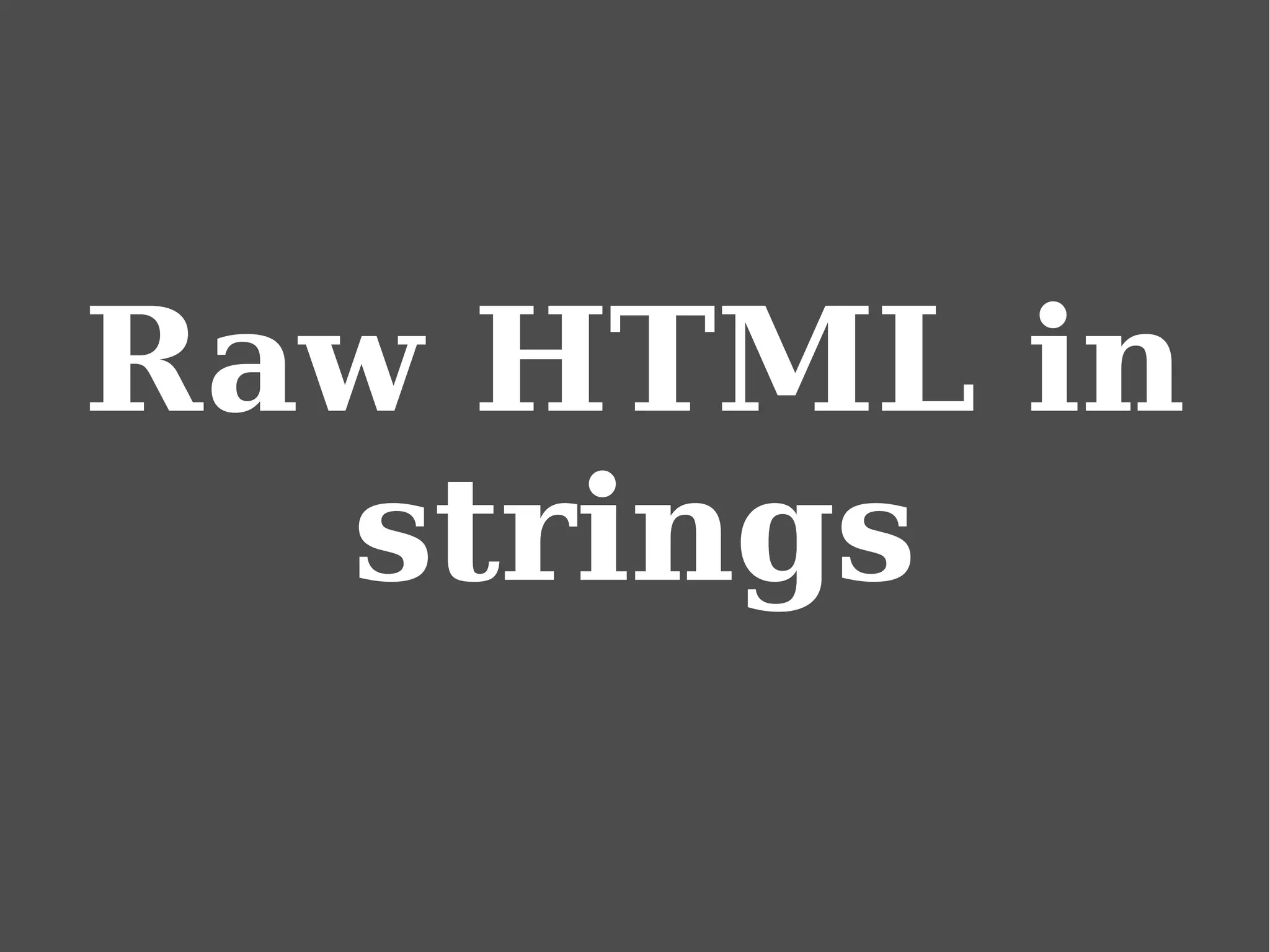 Raw HTML in
strings
 