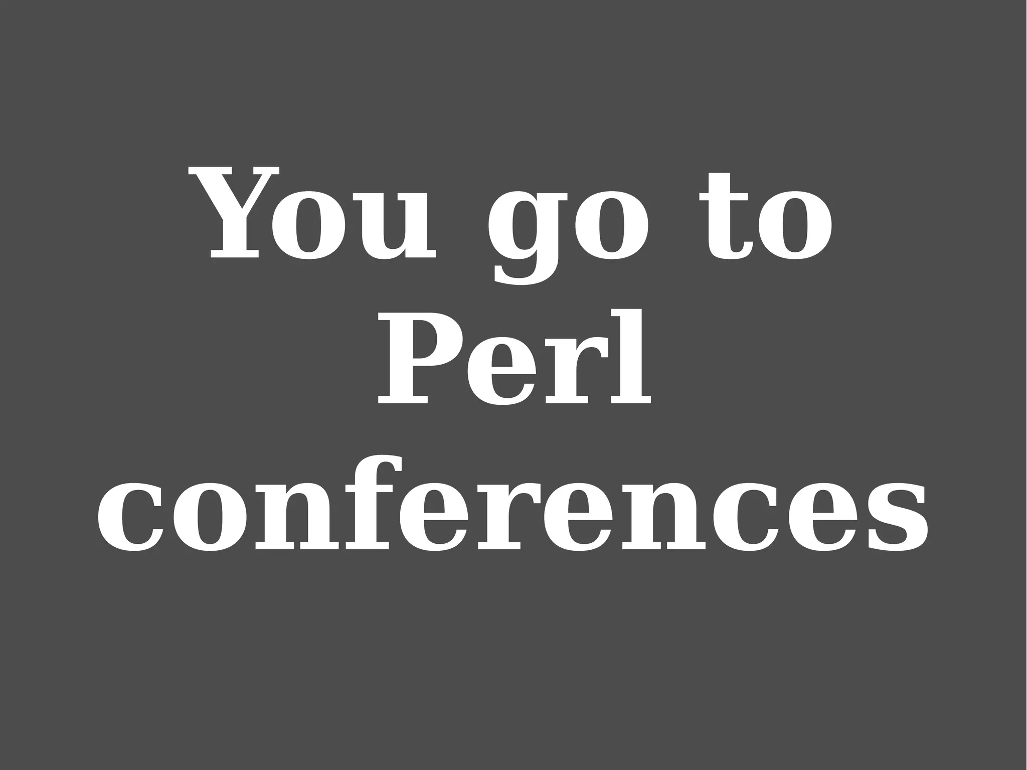 You go to
Perl
conferences
 