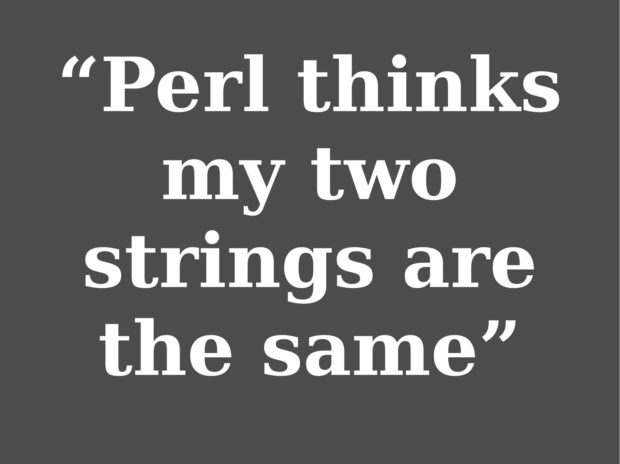 “Perl thinks
my two
strings are
the same”
 