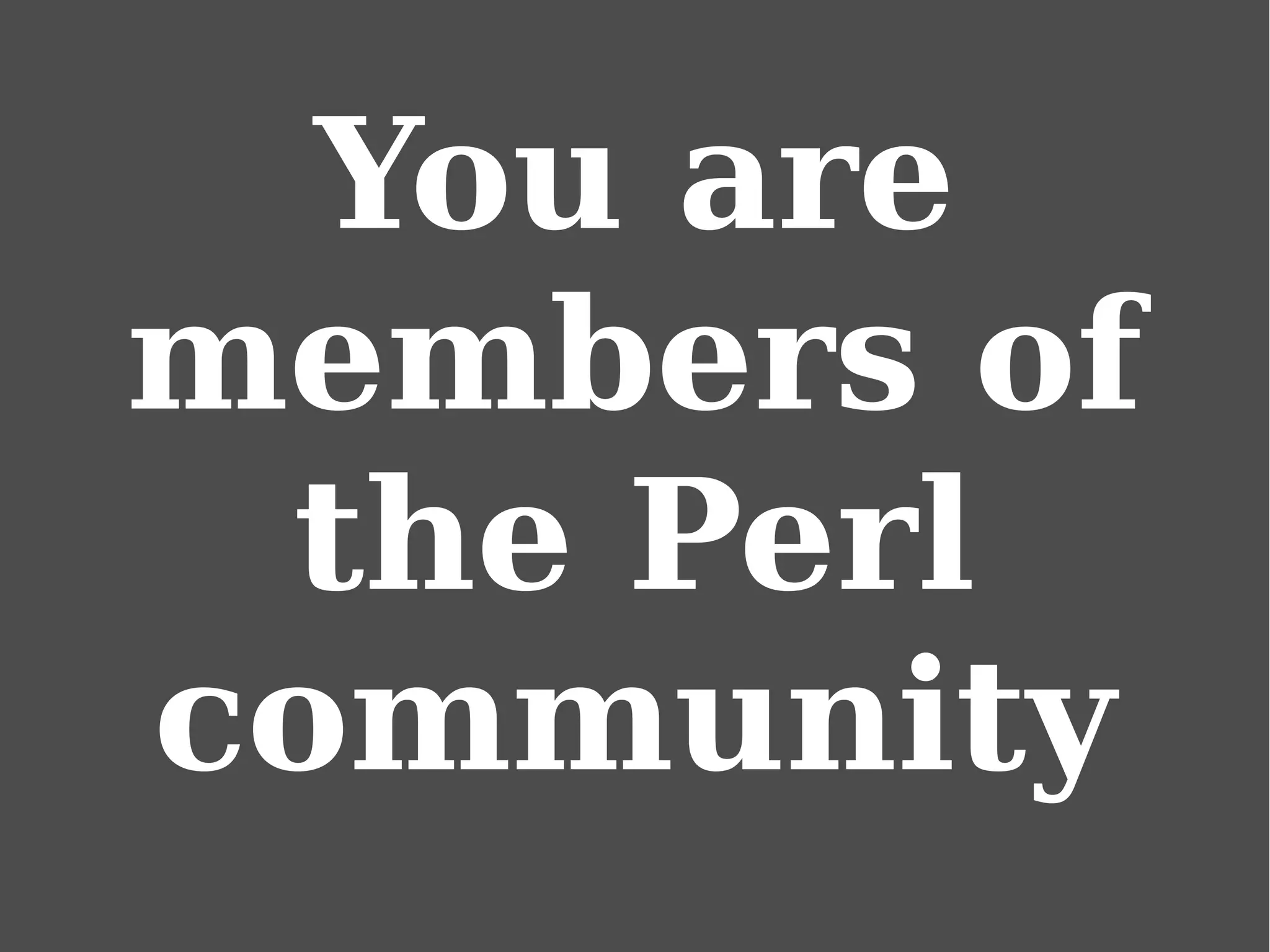 You are
members of
the Perl
community
 