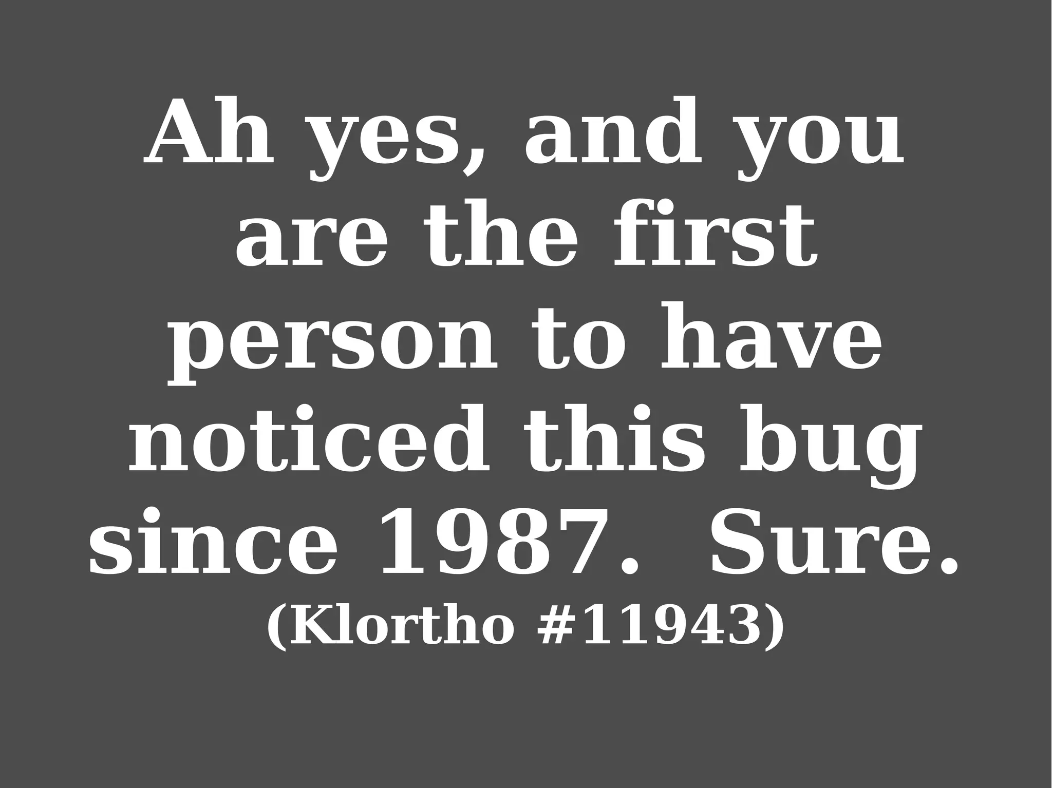 Ah yes, and you
are the first
person to have
noticed this bug
since 1987. Sure.
(Klortho #11943)
 