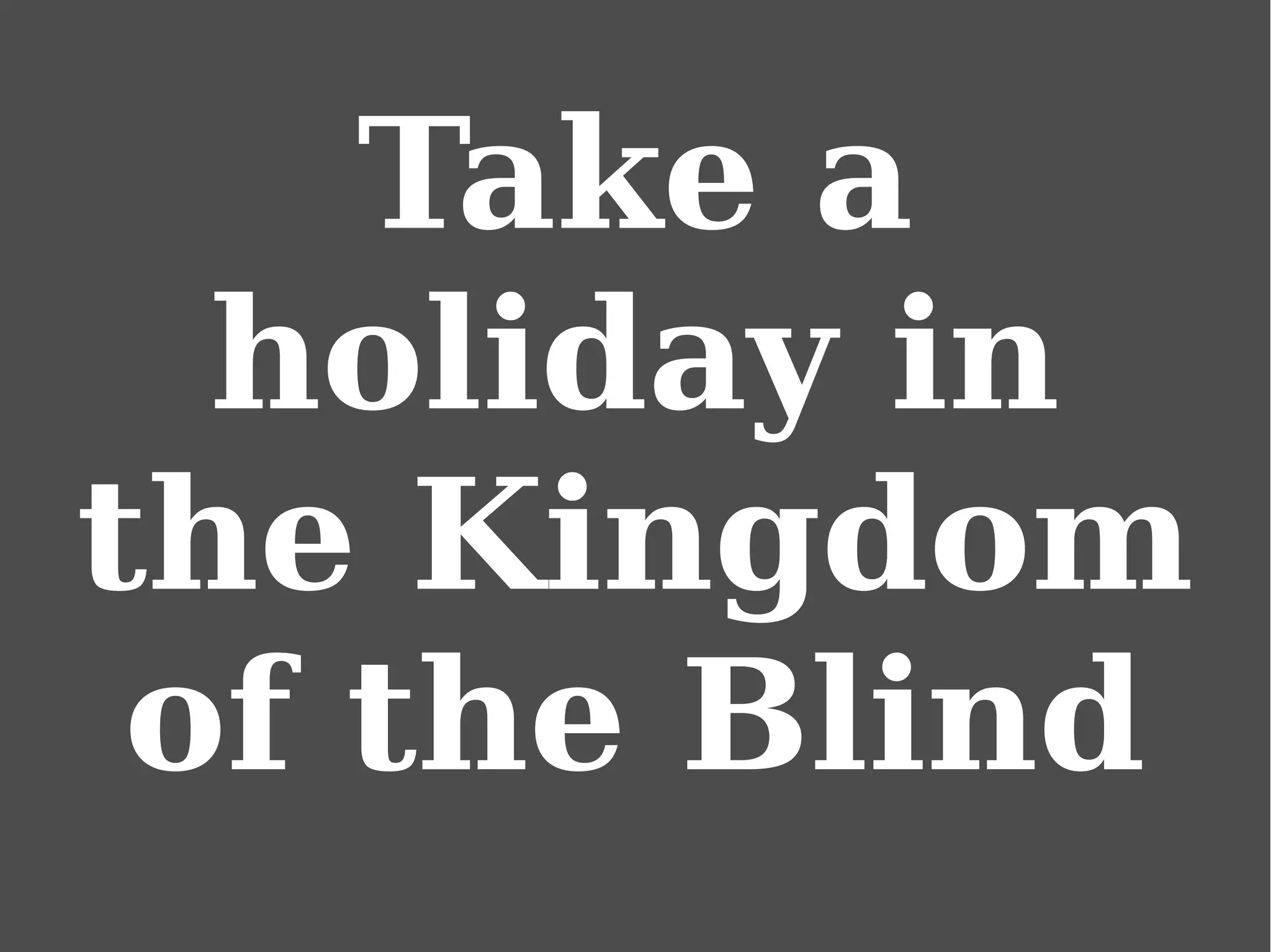 Take a
holiday in
the Kingdom
of the Blind
 