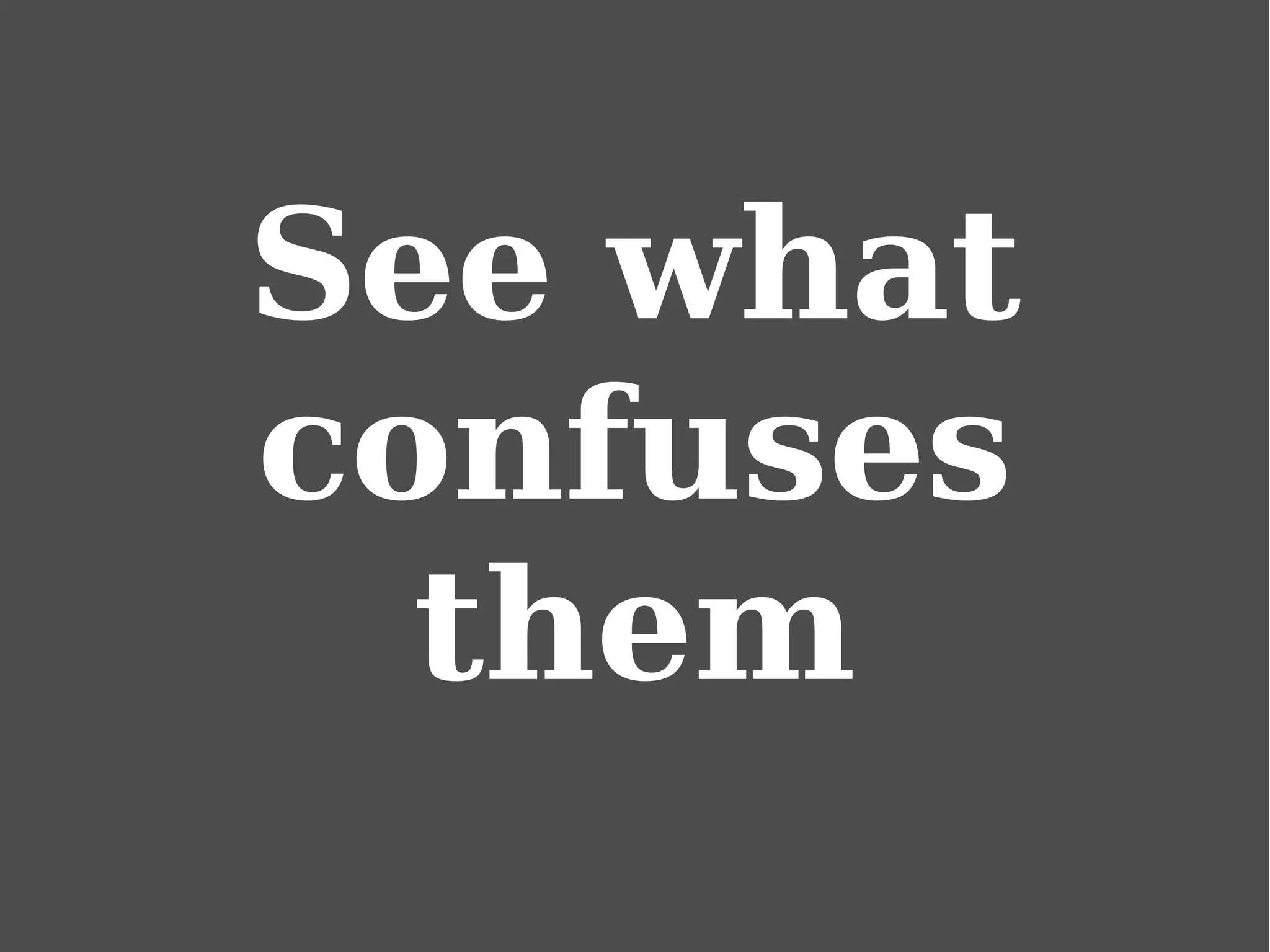 See what
confuses
them
 