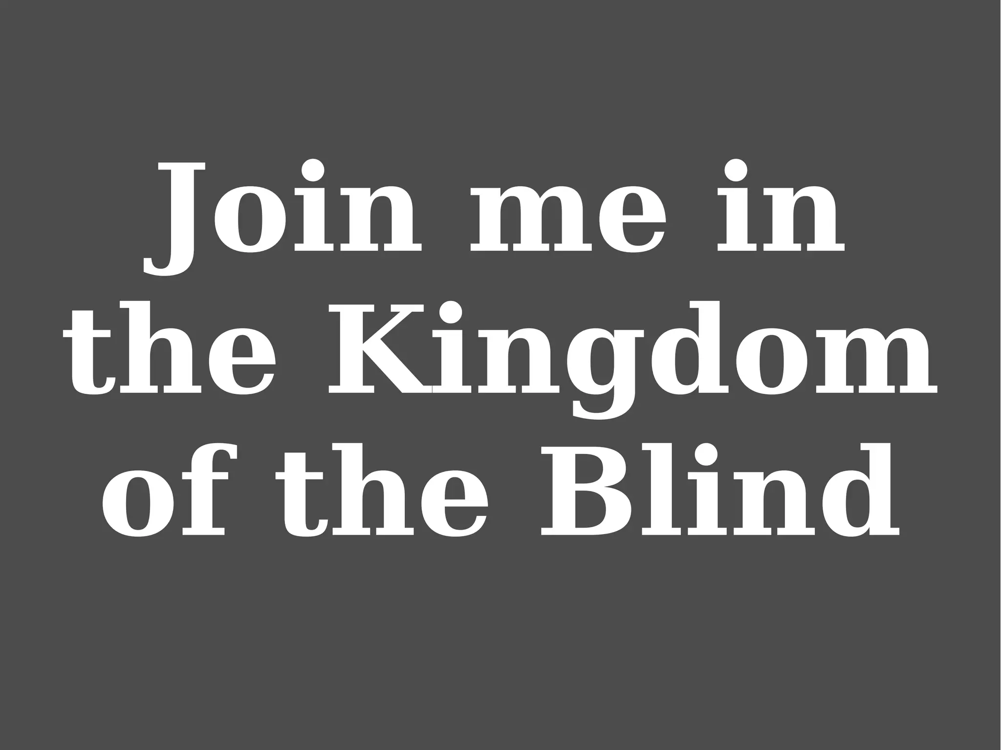 Join me in
the Kingdom
of the Blind
 