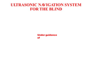 ULTRASONIC NA
VIGATION SYSTEM
FOR THE BLIND
Under guidance
of
 