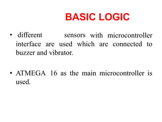 BASIC LOGIC
• different sensors with microcontroller
interface are used
buzzer and vibrator.
which are connected to
• ATMEGA 16 as the main microcontroller is
used.
 