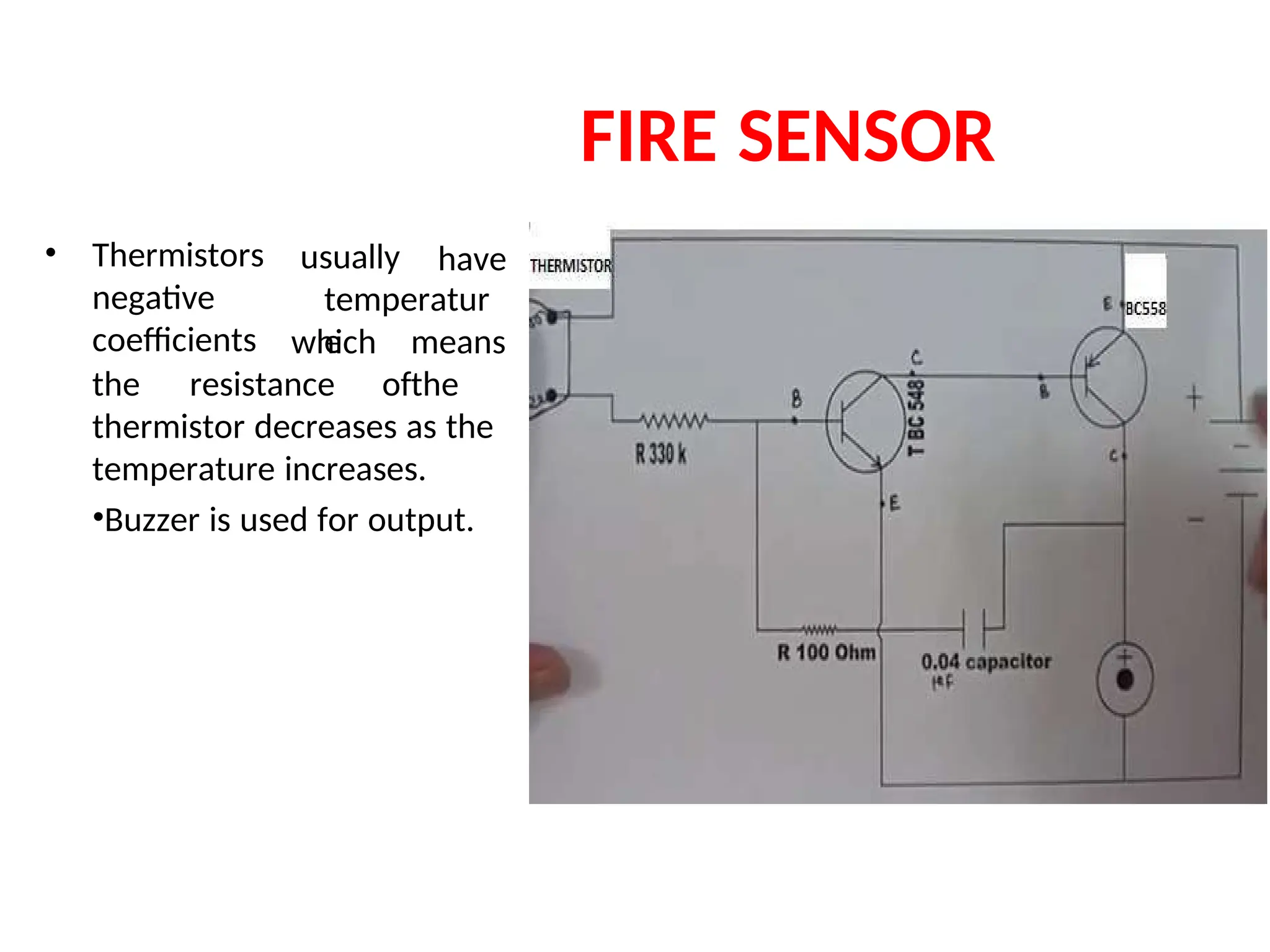 FIRE SENSOR
• Thermistors
negative
coefficients
usually have
temperatur
e
which means
the
the resistance of
thermistor decreases as the
temperature increases.
•Buzzer is used for output.
 