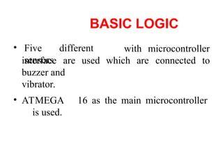 BASIC LOGIC
• Five different
sensors
with microcontroller
interface are used
buzzer and
vibrator.
which are connected to
• ATMEGA 16 as the main microcontroller
is used.
 