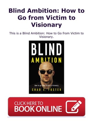 Blind Ambition: How to
Go from Victim to
Visionary
This is a Blind Ambition: How to Go from Victim to
Visionary.
 