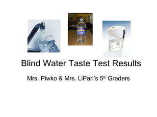 Blind Water Taste Test Results Mrs. Piwko & Mrs. LiPari’s 5 th  Graders 
