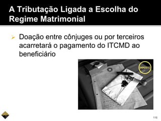 A Tributação Ligada a Escolha do
Regime Matrimonial
 Doação entre cônjuges ou por terceiros
acarretará o pagamento do ITCMD ao
beneficiário
116
 