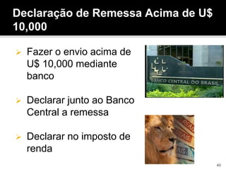 Declaração de Remessa Acima de U$
10,000
 Fazer o envio acima de
U$ 10,000 mediante
banco
 Declarar junto ao Banco
Central a remessa
 Declarar no imposto de
renda
40
 