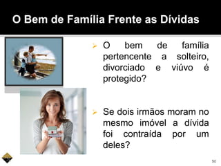  O bem de família
pertencente a solteiro,
divorciado e viúvo é
protegido?
 Se dois irmãos moram no
mesmo imóvel a dívida
foi contraída por um
deles?
O Bem de Família Frente as Dívidas
50
 