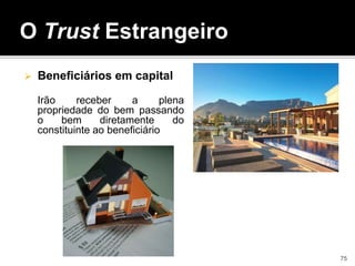  Beneficiários em capital
Irão receber a plena
propriedade do bem passando
o bem diretamente do
constituinte ao beneficiário
O Trust Estrangeiro
75
 