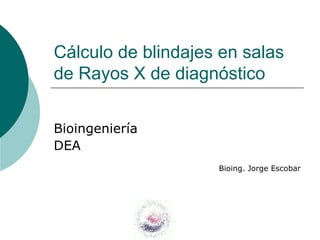 Cálculo de blindajes en salas
de Rayos X de diagnóstico
Bioingeniería
DEA
Bioing. Jorge Escobar
 