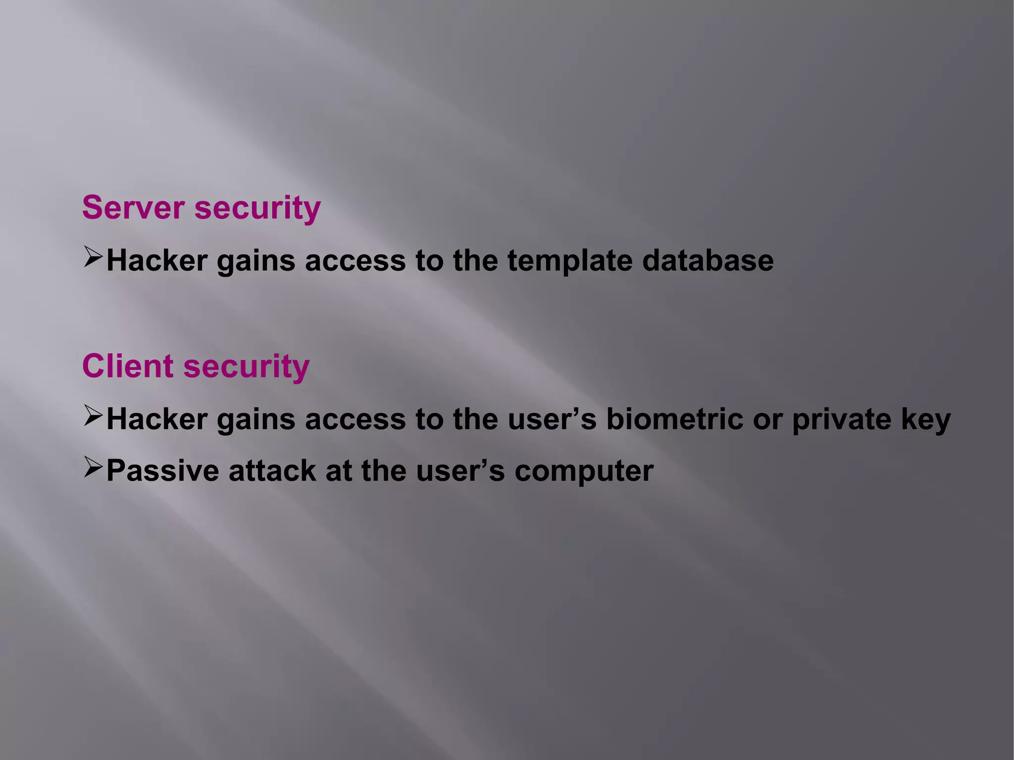 Server security
Hacker gains access to the template database
Client security
Hacker gains access to the user’s biometric or private key
Passive attack at the user’s computer
 