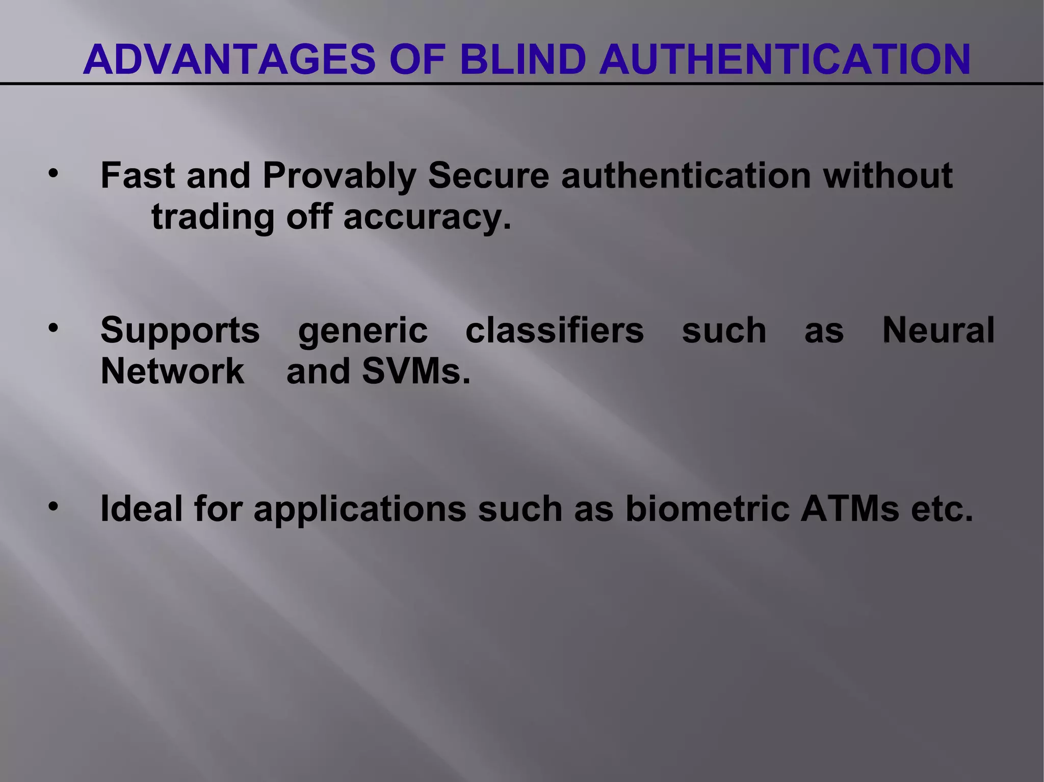 ADVANTAGES OF BLIND AUTHENTICATION
• Fast and Provably Secure authentication without
trading off accuracy.
• Supports generic classifiers such as Neural
Network and SVMs.
• Ideal for applications such as biometric ATMs etc.
 