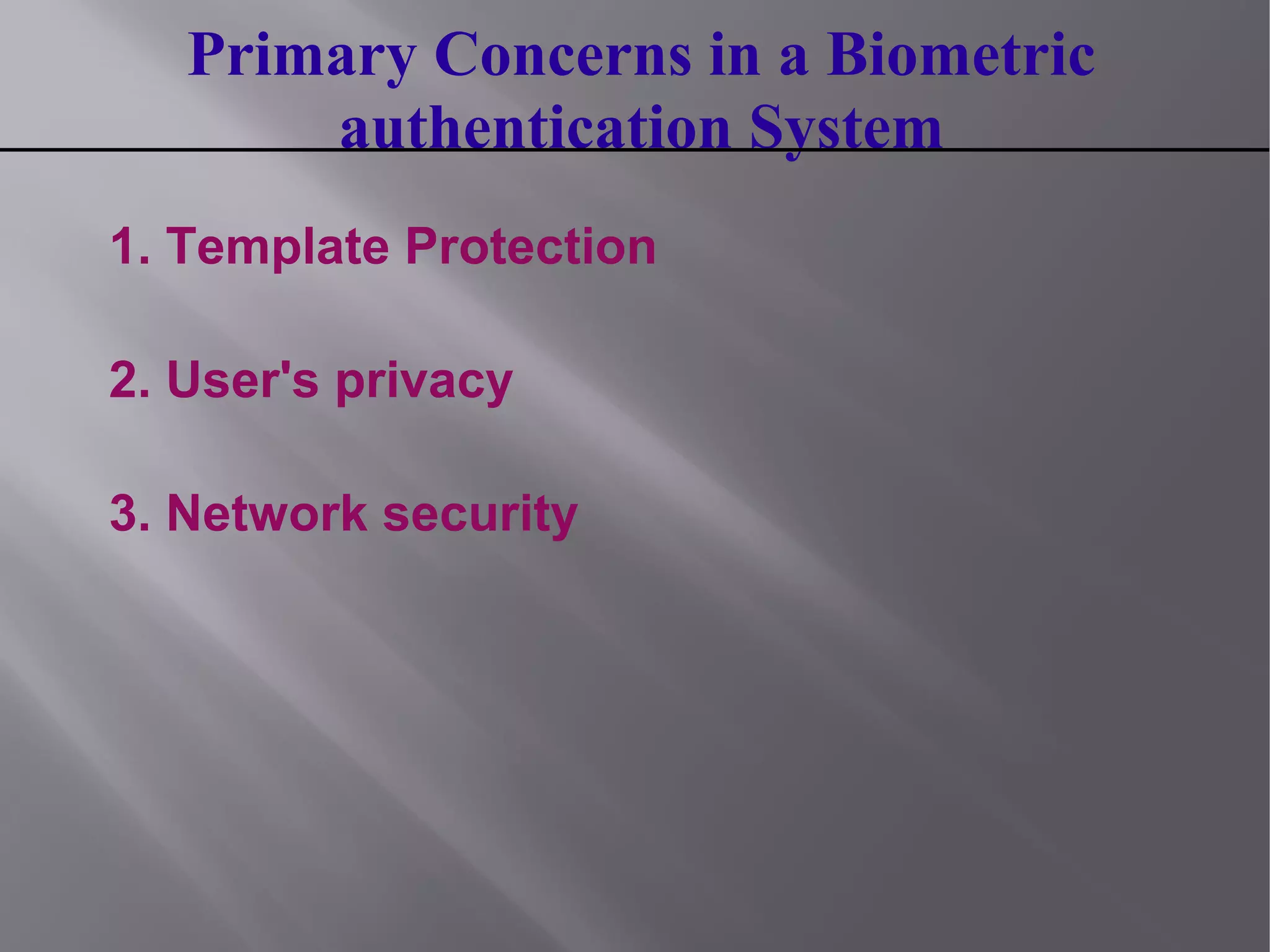 Primary Concerns in a Biometric
authentication System
1. Template Protection
2. User's privacy
3. Network security
 