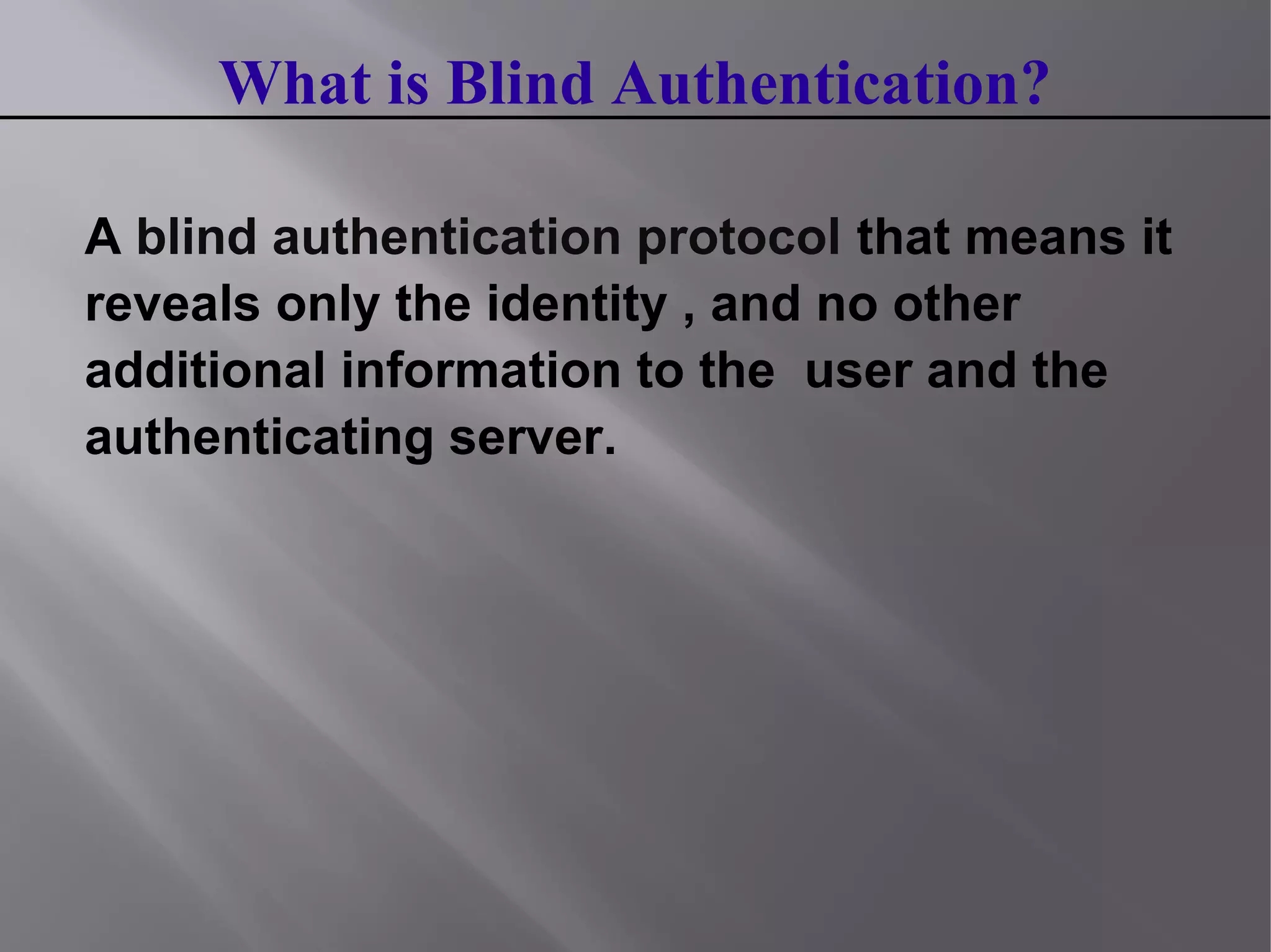 What is Blind Authentication?
A blind authentication protocol that means it
reveals only the identity , and no other
additional information to the user and the
authenticating server.
 