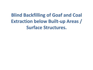Blind Backfilling of Goaf and Coal
Extraction below Built-up Areas /
Surface Structures.
 