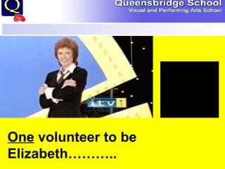 One  volunteer to be Elizabeth……….. 