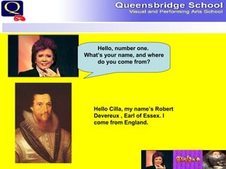 Hello, number one.  What’s your name, and where do you come from? Hello Cilla, my name’s Robert Devereux , Earl of Essex. I come from England. 