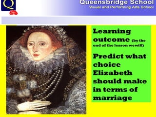 History Department Learning outcome  (by the end of the lesson we will) Predict what choice Elizabeth should make in terms of marriage 