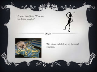 It’s your bestfriend ‘What are
you doing tonight?’

‘No plans, cuddled up on the sofa!
Night in.’

 