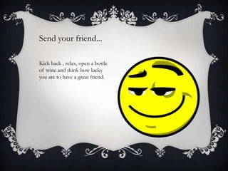 Send your friend...
Kick back , relax, open a bottle
of wine and think how lucky
you are to have a great friend.

 