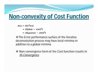 Non-convexity of Cost Function
The Error performance surface of the Iterative
deconvolution process may have local minima in
addition to a global minima
 Non-convergence form of the Cost function results in
Ill-Convergence
 