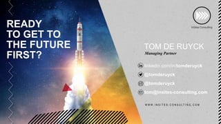READY
TO GET TO
THE FUTURE
FIRST?
linkedin.com/in/tomderuyck
@tomderuyck
@tomderuyck
tom@insites-consulting.com
W W W . I N S I T E S - C O N S U L T I N G . C O M
TOM DE RUYCK
Managing Partner
 